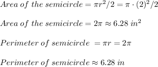 Area \; of \; the \; semicircle=\pi r^2/2=\pi \cdot (2)^2/2\\\\Area\; of\; the\; semicircle=2\pi \approx 6.28 \; in^2 \\ \\Perimeter\; of\; semicircle\; =\pi r=2\pi \\ \\ Perimeter\; of\; semicircle \approx 6.28 \; in