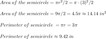 Area \; of \; the \; semicircle=\pi r^2/2=\pi \cdot (3)^2/2\\\\Area\; of\; the\; semicircle=9\pi/2=4.5\pi \approx 14.14 \; in^2 \\ \\Perimeter\; of\; semicircle\; =\pi r=3\pi \\ \\ Perimeter\; of\; semicircle \approx 9.42 \; in