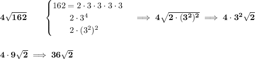 \bf 4\sqrt{162}\qquad &#10;\begin{cases}&#10;162=2\cdot 3\cdot 3\cdot 3\cdot 3\\&#10;\qquad 2\cdot 3^4\\&#10;\qquad 2\cdot (3^2)^2&#10;\end{cases}\implies 4\sqrt{2\cdot (3^2)^2}\implies 4\cdot 3^2\sqrt{2}&#10;\\\\\\&#10;4\cdot 9\sqrt{2}\implies 36\sqrt{2}