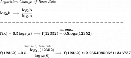 \bf \textit{Logarithm Change of Base Rule} \\\\ log_a b\implies \cfrac{log_c b}{log_c a}\\\\ -------------------------------\\\\ f(x)=0.5log_8(x)\implies \stackrel{x=12352}{f(12352)=0.5log_8(12352)} \\\\\\ f(12352)=\stackrel{\textit{change of base rule}}{0.5\cdot \cfrac{log_{10}(12352)}{log_{10}(8)}}\implies f(12352)\approx 2.265409506211346737