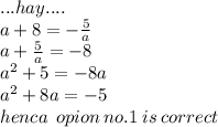 ...hay.... \\  a + 8 =    -  \frac{5}{a}  \\ a +  \frac{5}{a}  =  - 8 \\  {a }^{2}  + 5 =  - 8a \\  {a }^{2}  + 8a =  - 5 \\ henca \:  \: opion \: no.1 \: is \: correct