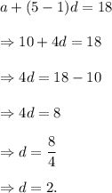 a+(5-1)d=18\\\\ \Rightarrow 10+4d=18\\\\ \Rightarrow 4d=18-10\\\\ \Rightarrow 4d=8\\\\ \Rightarrow d=\dfrac{8}{4}\\\\ \Rightarrow d=2.