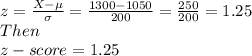 z=\frac{X- \mu}{\sigma}=\frac{1300-1050}{200}=\frac{250}{200}=1.25 \\ Then \\ z-score=1.25
