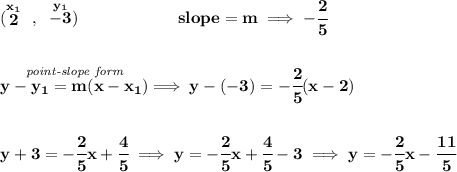 \bf (\stackrel{x_1}{2}~,~\stackrel{y_1}{-3})\qquad \qquad \qquad  slope =  m\implies -\cfrac{2}{5} \\\\\\ \stackrel{\textit{point-slope form}}{y- y_1= m(x- x_1)}\implies y-(-3)=-\cfrac{2}{5}(x-2) \\\\\\ y+3=-\cfrac{2}{5}x+\cfrac{4}{5}\implies y=-\cfrac{2}{5}x+\cfrac{4}{5}-3\implies y=-\cfrac{2}{5}x-\cfrac{11}{5}