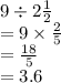 9 \div 2  \frac{1}{2}  \\  =9  \times  \frac{2}{5}  \\  =  \frac{18}{5}  \\  = 3.6