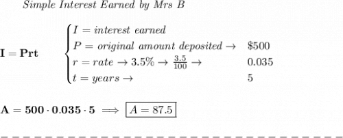 \bf \qquad \textit{Simple Interest Earned by Mrs B}\\\\&#10;I = Prt\qquad &#10;\begin{cases}&#10;I=\textit{interest earned}\\&#10;P=\textit{original amount deposited}\to& \$500\\&#10;r=rate\to 3.5\%\to \frac{3.5}{100}\to &0.035\\&#10;t=years\to &5&#10;\end{cases}&#10;\\\\\\&#10;A=500\cdot 0.035\cdot 5\implies \boxed{A=87.5}\\\\&#10;-------------------------------\\\\