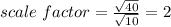 scale\ factor=\frac{\sqrt{40}}{\sqrt{10}}=2