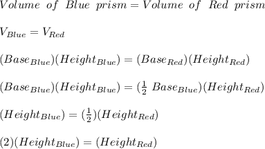 Volume\;\; of\;\; Blue\;\; prism  = Volume\;\; of\;\; Red\;\; prism\\\\ V_{Blue} =V_{Red} \\\\ (Base_{Blue}) (Height_{Blue})=(Base_{Red}) (Height_{Red})\\\\(Base_{Blue}) (Height_{Blue})=(\frac{1}{2}\;Base_{Blue}) (Height_{Red})\\\\ (Height_{Blue})=(\frac{1}{2}) (Height_{Red})\\\\ (2)(Height_{Blue})=(Height_{Red})