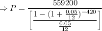 \Rightarrow P=\dfrac{559200}{\left[\dfrac{1-(1+\frac{0.05}{12})^{-420}}{\frac{0.05}{12}}\right]}