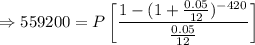 \Rightarrow 559200=P\left[\dfrac{1-(1+\frac{0.05}{12})^{-420}}{\frac{0.05}{12}}\right]