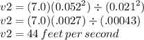 v2 = (7.0)( {0.052}^{2} ) \div ( {0.021}^{2})  \\ v2 = (7.0)(.0027) \div (.00043) \\ v2 = 44 \: feet \: per \: second