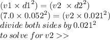 (v1  \times   {d1}^{2}) = (v2 \ \times {d2}^{2}) \\ (7.0 \times   {0.052}^{2}) = (v2  \times   {0.021}^{2}) \\ divide \: both \: sides \: by \:  {0.021}^{2} \\ to \: solve \: for \: v2
