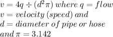 v = 4q \div ( {d}^{2} \pi) \: where \: q = flow \\ v = velocity \: (speed) \: and \:  \\ d = diameter \: of \: pipe \: or \: hose \\ and \: \pi = 3.142