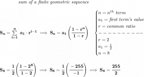 \bf \qquad \qquad \textit{sum of a finite geometric sequence} \\\\ S_n=\sum\limits_{i=1}^{n}\ a_1\cdot r^{i-1}\implies S_n=a_1\left( \cfrac{1-r^n}{1-r} \right)\quad  \begin{cases} n=n^{th}\ term\\ a_1=\textit{first term's value}\\ r=\textit{common ratio}\\ ----------\\ r=2\\ a_1=\frac{1}{2}\\ n=8 \end{cases} \\\\\\ S_8=\cfrac{1}{2}\left( \cfrac{1-2^8}{1-2} \right)\implies S_8=\cfrac{1}{2}\left( \cfrac{-255}{-1} \right)\implies S_8=\cfrac{255}{2}