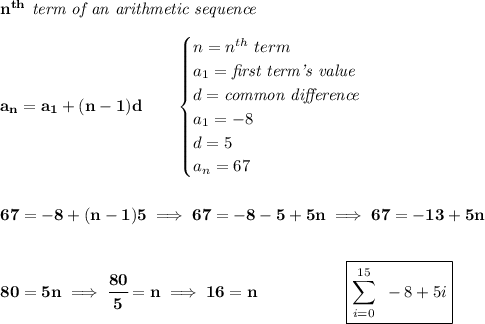 \bf n^{th}\textit{ term of an arithmetic sequence}\\\\a_n=a_1+(n-1)d\qquad \begin{cases}n=n^{th}\ term\\a_1=\textit{first term's value}\\d=\textit{common difference}\\a_1=-8\\d=5\\a_n=67\end{cases}\\\\\\67=-8+(n-1)5\implies 67=-8-5+5n\implies 67=-13+5n\\\\\\80=5n\implies \cfrac{80}{5}=n\implies 16=n\qquad ~~~~~~~~~~\boxed{\sum\limits_{i=0}^{15}~-8+5i}