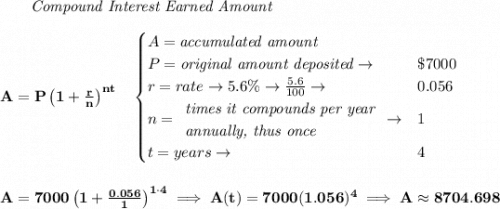 \bf ~~~~~~ \textit{Compound Interest Earned Amount} \\\\ A=P\left(1+\frac{r}{n}\right)^{nt} \quad  \begin{cases} A=\textit{accumulated amount}\\ P=\textit{original amount deposited}\to &\$7000\\ r=rate\to 5.6\%\to \frac{5.6}{100}\to &0.056\\ n= \begin{array}{llll} \textit{times it compounds per year}\\ \textit{annually, thus once} \end{array}\to &1\\ t=years\to &4 \end{cases} \\\\\\ A=7000\left(1+\frac{0.056}{1}\right)^{1\cdot 4}\implies A(t)=7000(1.056)^4\implies A\approx 8704.698