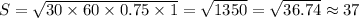S=\sqrt{30\times 60\times 0.75\times 1} =\sqrt{1350}=\sqrt{36.74}  \approx37