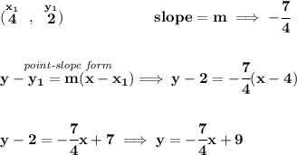 \bf (\stackrel{x_1}{4}~,~\stackrel{y_1}{2})\qquad \qquad \qquad  slope =  m\implies -\cfrac{7}{4} \\\\\\ \stackrel{\textit{point-slope form}}{y- y_1= m(x- x_1)}\implies y-2=-\cfrac{7}{4}(x-4) \\\\\\ y-2=-\cfrac{7}{4}x+7\implies y=-\cfrac{7}{4}x+9