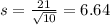 s = \frac{21}{\sqrt{10}} = 6.64