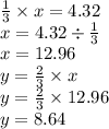 \frac{1}{3}  \times x = 4.32 \\ x = 4.32 \div  \frac{1}{3}  \\ x = 12.96 \\ y =   \frac{2}{3}  \times x \\ y =  \frac{2}{3}  \times 12.96 \\ y = 8.64