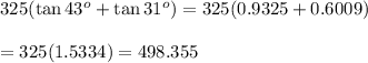 325(\tan{43^o}+\tan{31^o})=325(0.9325+0.6009)\\ \\=325(1.5334)=498.355