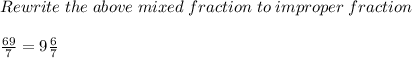 Rewrite\; the\; above \; mixed\; fraction\; to\; improper\; fraction\\ \\ \frac{69}{7} =9\frac{6}{7}