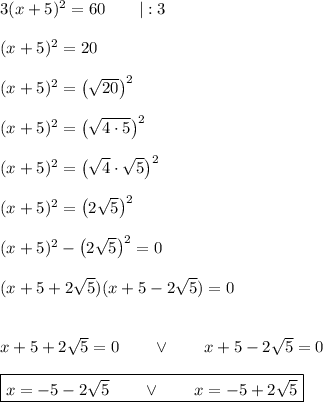 3(x + 5)^2 = 60\qquad|:3\\\\(x+5)^2=20\\\\(x+5)^2=\big(\sqrt{20}\big)^2\\\\ (x+5)^2=\big(\sqrt{4\cdot5}\big)^2\\\\(x+5)^2=\big(\sqrt{4}\cdot\sqrt{5}\big)^2\\\\(x+5)^2=\big(2\sqrt{5}\big)^2\\\\(x+5)^2-\big(2\sqrt{5}\big)^2=0\\\\ (x+5+2\sqrt{5})(x+5-2\sqrt{5})=0\\\\\\x+5+2\sqrt{5}=0\qquad\vee\qquad x+5-2\sqrt{5}=0\\\\\boxed{x=-5-2\sqrt{5}\qquad\vee\qquad x=-5+2\sqrt{5}}