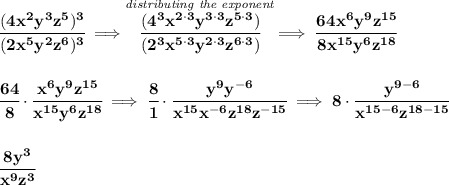 \bf \cfrac{(4x^2y^3z^5)^3}{(2x^5y^2z^6)^3}\implies \stackrel{\textit{distributing the exponent}}{\cfrac{(4^3x^{2\cdot 3}y^{3\cdot 3}z^{5\cdot 3})}{(2^3x^{5\cdot 3}y^{2\cdot 3}z^{6\cdot 3})}}\implies \cfrac{64x^6y^9z^{15}}{8x^{15}y^6z^{18}} \\\\\\ \cfrac{64}{8}\cdot \cfrac{x^6y^9z^{15}}{x^{15}y^6z^{18}}\implies \cfrac{8}{1}\cdot \cfrac{y^9y^{-6}}{x^{15}x^{-6}z^{18}z^{-15}}\implies 8\cdot \cfrac{y^{9-6}}{x^{15-6}z^{18-15}} \\\\\\ \cfrac{8y^3}{x^9z^3}