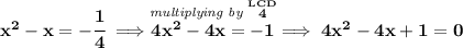 \bf x^2-x=-\cfrac{1}{4}\implies \stackrel{\textit{multiplying by }\stackrel{LCD}{4}}{4x^2-4x=-1}\implies 4x^2-4x+1=0
