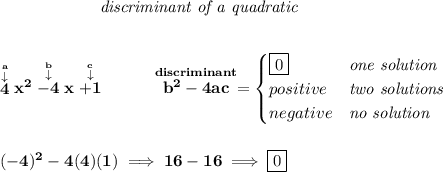 \bf \qquad \qquad \qquad \textit{discriminant of a quadratic} \\\\\\ \stackrel{\stackrel{a}{\downarrow }}{4}x^2\stackrel{\stackrel{b}{\downarrow }}{-4}x\stackrel{\stackrel{c}{\downarrow }}{+1} ~~~~~~~~ \stackrel{discriminant}{b^2-4ac}= \begin{cases} \boxed{0}&\textit{one solution}\\ positive&\textit{two solutions}\\ negative&\textit{no solution} \end{cases} \\\\\\ (-4)^2-4(4)(1)\implies 16-16\implies \boxed{0}