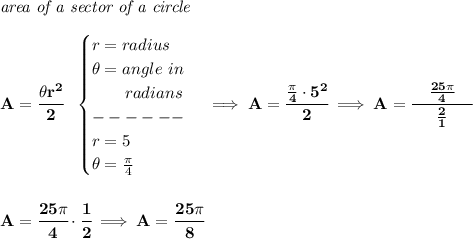 \bf \textit{area of a sector of a circle}\\\\ A=\cfrac{\theta r^2}{2}~~ \begin{cases} r=radius\\ \theta =angle~in\\ \qquad radians\\ ------\\ r=5\\ \theta =\frac{\pi }{4} \end{cases}\implies A=\cfrac{\frac{\pi }{4}\cdot 5^2}{2}\implies A=\cfrac{\quad \frac{25\pi }{4}\quad }{\frac{2}{1}} \\\\\\ A=\cfrac{25\pi }{4}\cdot \cfrac{1}{2}\implies A=\cfrac{25\pi }{8}