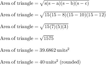 \rm Area\:of\:triangle = \sqrt{s(s-a)(s-b)(s-c)}\\\\\rm Area\:of\:triangle = \sqrt{15(15-8)(15-10)(15-12)}\\\\\rm Area\:of\:triangle = \sqrt{15(7)(5)(3)}\\\\\rm Area\:of\:triangle = \sqrt{1575}\\\\\rm Area\:of\:triangle = 39.6862 \:units^2\\\\\rm Area\:of\:triangle =40 \:units^2\:(rounded)\\