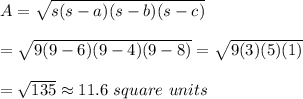 A=\sqrt{s(s-a)(s-b)(s-c)}\\ \\=\sqrt{9(9-6)(9-4)(9-8)}= \sqrt{9(3)(5)(1)}\\ \\=\sqrt{135}\approx11.6\ square\ units