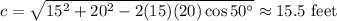 c = \sqrt{15^2 + 20^2 - 2 (15)(20) \cos 50^\circ} \approx 15.5 \textrm{ feet}