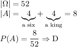 |\Omega|=52\\ |A|=\underbrace{4}_{\text{a six}}+\underbrace{4}_{\text{a king}}=8\\\\ P(A)=\dfrac{8}{52}\Rightarrow{\text{D}}
