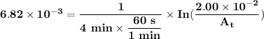 \mathbf{6.82 \times  10^{-3 }= \dfrac{1}{4 \ min \times \dfrac{60\ s}{1 \ min}} \times In (\dfrac{2.00 \times 10^{-2}}{A_t})}