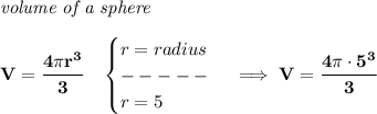 \bf \textit{volume of a sphere}\\\\&#10;V=\cfrac{4\pi r^3}{3}\quad &#10;\begin{cases}&#10;r=radius\\&#10;-----\\&#10;r=5&#10;\end{cases}\implies V=\cfrac{4\pi \cdot 5^3}{3}