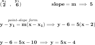 \bf (\stackrel{x_1}{2}~,~\stackrel{y_1}{6})\qquad \qquad \qquad &#10;slope =  m\implies 5&#10;\\\\\\&#10;% point-slope intercept&#10;\stackrel{\textit{point-slope form}}{y- y_1= m(x- x_1)}\implies y-6=5(x-2)&#10;\\\\\\&#10;y-6=5x-10\implies y=5x-4