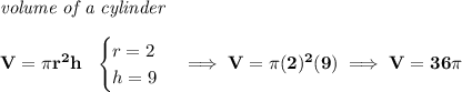 \bf \textit{volume of a cylinder}\\\\ V=\pi r^2 h~~ \begin{cases} r=2\\ h=9 \end{cases}\implies V=\pi (2)^2(9)\implies V=36\pi