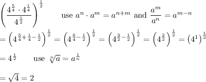 \left(\dfrac{4^\frac{5}{4}\cdot4^\frac{1}{4}}{4^\frac{1}{2}}\right)^\frac{1}{2}\qquad\text{use}\ a^n\cdot a^m=a^{n+m}\ \text{and}\ \dfrac{a^m}{a^n}=a^{m-n}\\\\=\left(4^{\frac{5}{4}+\frac{1}{4}-\frac{1}{2}\right)^\frac{1}{2}=\left(4^{\frac{6}{4}-\frac{1}{2}}\right)^\frac{1}{2}=\left(4^{\frac{3}{2}-\frac{1}{2}}\right)^\frac{1}{2}=\left(4^{\frac{2}{2}\right)^\frac{1}{2}=\left(4^1\right)^\frac{1}{2}\\\\=4^\frac{1}{2}\qquad\text{use}\ \sqrt[n]{a}=a^\frac{1}{n}\\\\=\sqrt4=2