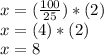 x = (\frac{100}{25}) * (2)\\x = (4) * (2)\\x = 8
