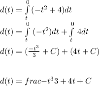 d(t)=\int\limits^0_t \, (-t^{2} +4) dt \\d(t)=\int\limits^0_t{} \, (-t^{2}) dt + \int\limits^0_t{} \, 4 dt \\\\d(t)=(\frac{-t^{3} }{3} + C ) + (4t + C)\\\\\\\ d(t)=frac{-t^{3} }{3} + 4t + C\\