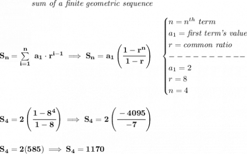 \bf \qquad \qquad \textit{sum of a finite geometric sequence} \\\\ S_n=\sum\limits_{i=1}^{n}\ a_1\cdot r^{i-1}\implies S_n=a_1\left( \cfrac{1-r^n}{1-r} \right)\quad  \begin{cases} n=n^{th}\ term\\ a_1=\textit{first term's value}\\ r=\textit{common ratio}\\ ----------\\ a_1=2\\ r=8\\ n=4 \end{cases} \\\\\\ S_4=2\left( \cfrac{1-8^4}{1-8} \right)\implies S_4=2\left( \cfrac{-4095}{-7} \right) \\\\\\ S_4=2(585)\implies S_4=1170