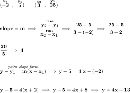 \bf (\stackrel{x_1}{-2}~,~\stackrel{y_1}{5})\qquad &#10;(\stackrel{x_2}{3}~,~\stackrel{y_2}{25})&#10;\\\\\\&#10;% slope  = m&#10;slope =  m\implies &#10;\cfrac{\stackrel{rise}{ y_2- y_1}}{\stackrel{run}{ x_2- x_1}}\implies \cfrac{25-5}{3-(-2)}\implies \cfrac{25-5}{3+2}&#10;\\\\\\&#10;\cfrac{20}{5}\implies 4&#10;\\\\\\&#10;% point-slope intercept&#10;\stackrel{\textit{point-slope form}}{y- y_1= m(x- x_1)}\implies y-5=4[x-(-2)]&#10;\\\\\\&#10;y-5=4(x+2)\implies y-5=4x+8\implies y=4x+13