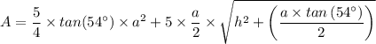 A = \dfrac{5}{4} \times tan(54^{\circ}) \times a^2+ 5 \times \dfrac{a}{2} \times \sqrt{h^2 + \left(\dfrac{a \times tan\left(54^{\circ}\right)}{2} \right) }