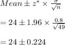 Mean \pm z^*\times \frac{\sigma}{\sqrt{n}}\\\\=24\pm1.96\times \frac{0.8}{\sqrt{49}}\\\\=24\pm 0.224