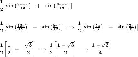 \bf \cfrac{1}{2}\left[ sin\left( \frac{9\pi+\pi }{12} \right) ~~+~~sin\left( \frac{9\pi-\pi }{12} \right)\right]&#10;\\\\\\&#10;\cfrac{1}{2}\left[ sin\left( \frac{10\pi }{12} \right) ~~+~~sin\left( \frac{8\pi }{12} \right)\right]\implies &#10;\cfrac{1}{2}\left[ sin\left( \frac{5\pi }{6} \right) ~~+~~sin\left( \frac{2\pi }{3} \right)\right]&#10;\\\\\\&#10;\cfrac{1}{2}\left[\cfrac{1}{2}~~+~~\cfrac{\sqrt{3}}{2}  \right]\implies \cfrac{1}{2}\left[ \cfrac{1+\sqrt{3}}{2} \right]\implies \cfrac{1+\sqrt{3}}{4}