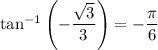 \tan^{-1}\left(-\dfrac{ \sqrt{3} }{3}\right)=-\dfrac{\pi}{6}