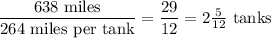 \dfrac{638 \textrm{ miles}}{264 \textrm{ miles per tank}} = \dfrac{29}{12} = 2 \frac 5{12} \textrm{ tanks}