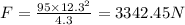 F = \frac{95 \times 12.3^2}{4.3} = 3342.45 N